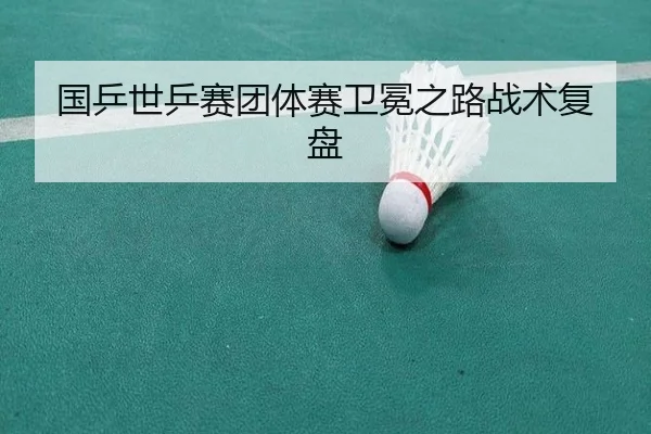 国乒世乒赛团体赛卫冕之路战术复盘